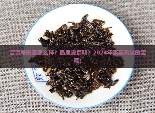 吉普号的茶怎么样？品质靠谱吗？2024年茶友热议的宝藏！
