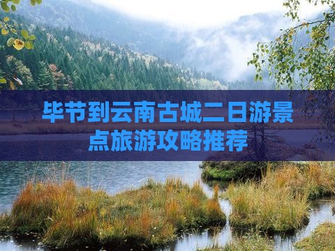 毕节到云南古城二日游景点旅游攻略推荐