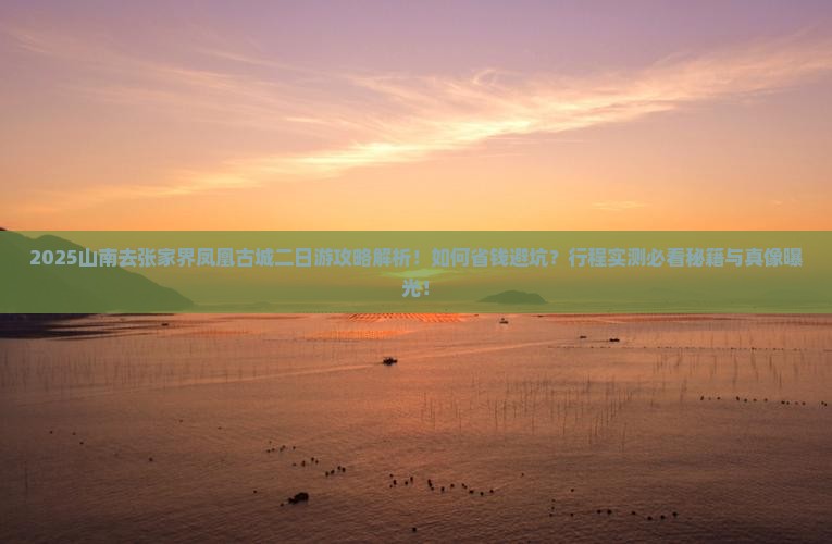 2025山南去张家界凤凰古城二日游攻略解析！如何省钱避坑？行程实测必看秘籍与真像曝光！