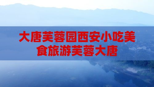 三月到西安大唐芙蓉园旅游小吃