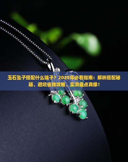 玉石坠子搭配什么链子？2025年必看指南：解析搭配秘籍、避坑省钱攻略、实测盘点真像！