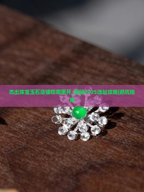 杰出珠宝玉石店铺在哪里开_揭秘2025选址攻略｜避坑指南
