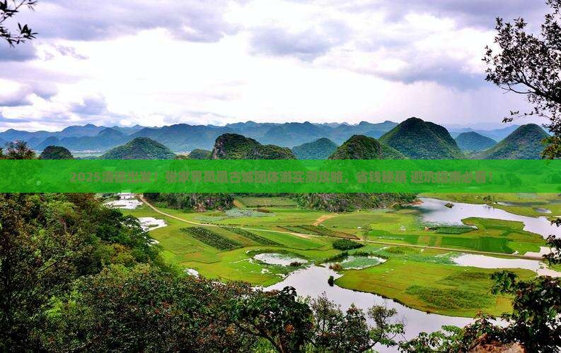 2025清徐出发！张家界凤凰古城团体游实测攻略，省钱秘籍+避坑指南必看！