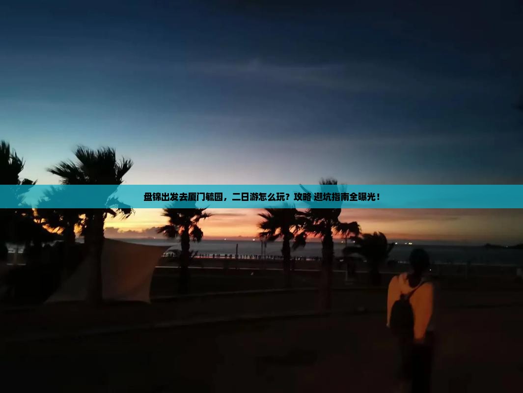 盘锦出发去厦门毓园，二日游怎么玩？攻略+避坑指南全曝光！