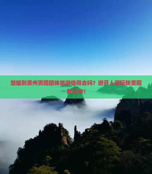 楚雄到贵州贵阳团体旅游值得去吗？避开人潮玩转贵阳新玩法！