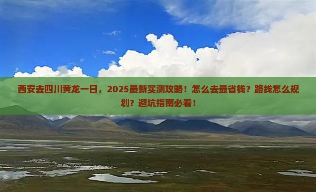 西安去四川黄龙一日，2025最新实测攻略！怎么去最省钱？路线怎么规划？避坑指南必看！