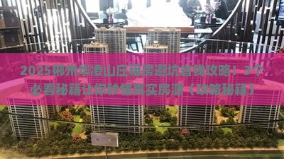 2025郴州华凌山庄租房避坑省钱攻略！3个必看秘籍让你秒懂真实房源（攻略秘籍）