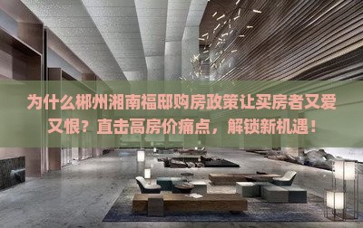 为什么郴州湘南福邸购房政策让买房者又爱又恨？直击高房价痛点，解锁新机遇！