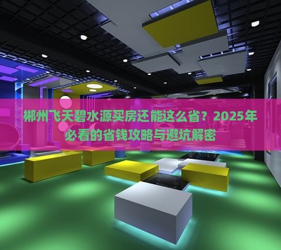 郴州飞天碧水源买房还能这么省？2025年必看的省钱攻略与避坑解密