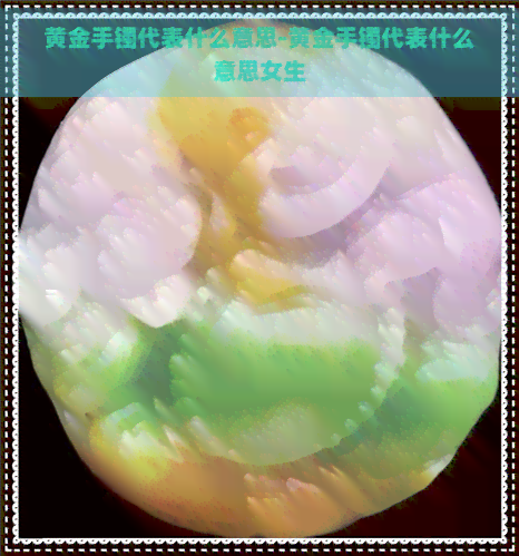 黄金手镯代表什么意思-黄金手镯代表什么意思女生