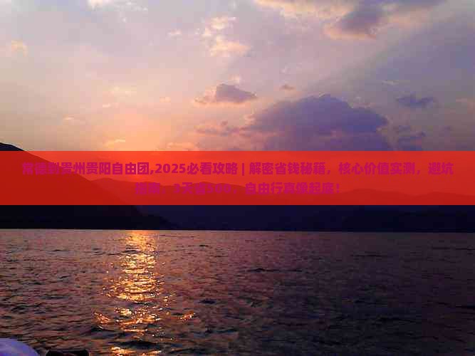 常德到贵州贵阳自由团,2025必看攻略 ｜ 解密省钱秘籍，核心价值实测，避坑指南，3天省500，自由行真像起底！