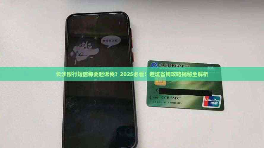 长沙银行短信称要起诉我？2025必看！避坑省钱攻略揭秘全解析-2025法律