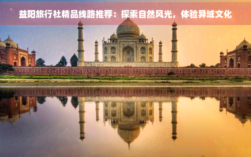 益阳旅行社精品线路推荐：探索自然风光，体验异域文化-探险旅游