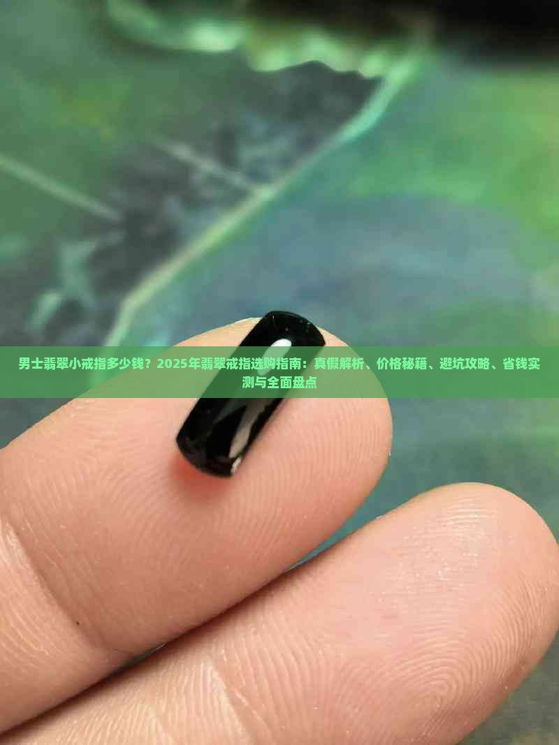 男士翡翠小戒指多少钱？2025年翡翠戒指选购指南：真假解析、价格秘籍、避坑攻略、省钱实测与全面盘点